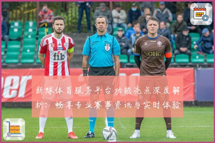 新球体育服务平台功能亮点深度解析:畅享专业赛事资讯与实时体验