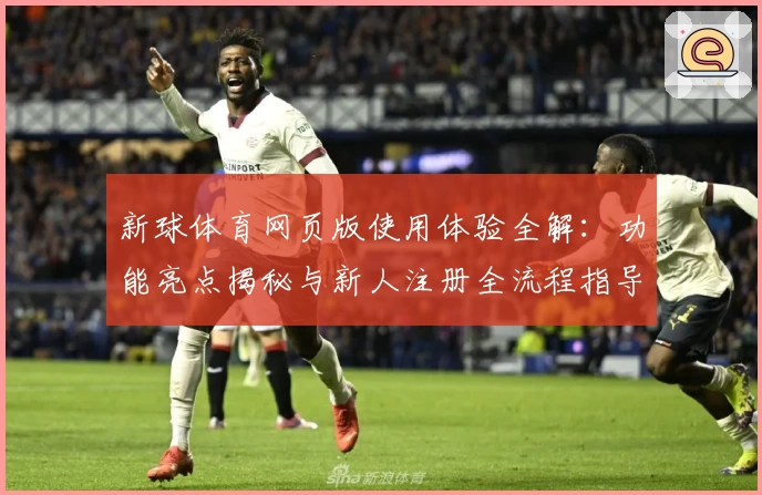 新球体育网页版使用体验全解：功能亮点揭秘与新人注册全流程指导