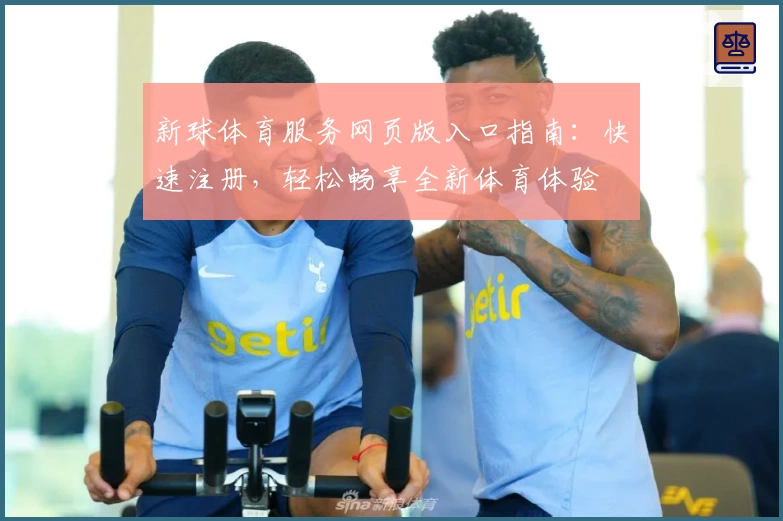 新球体育服务网页版入口指南：快速注册，轻松畅享全新体育体验