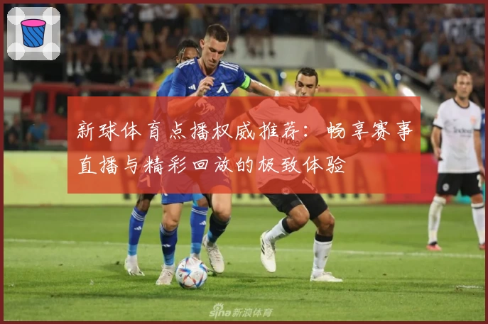 新球体育点播权威推荐：畅享赛事直播与精彩回放的极致体验