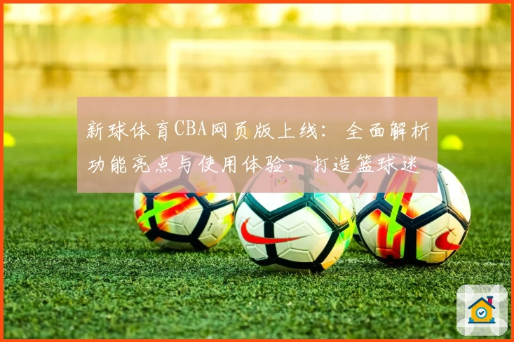新球体育CBA网页版上线：全面解析功能亮点与使用体验，打造篮球迷的观赛新选择