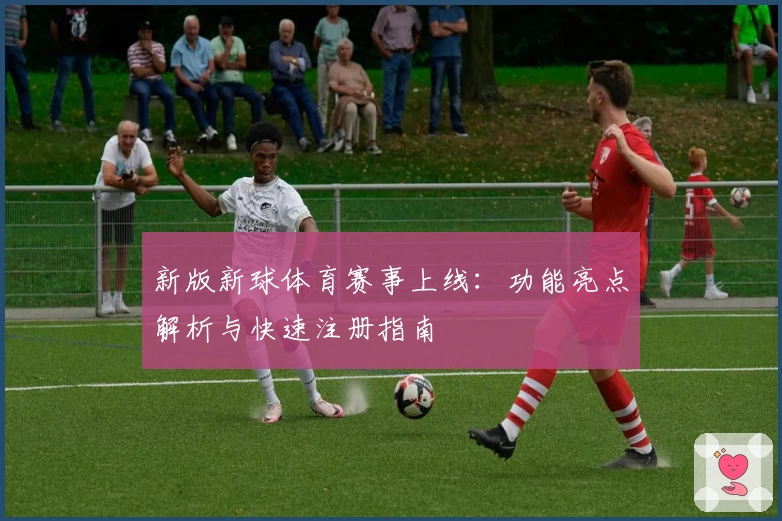 新版新球体育赛事上线：功能亮点解析与快速注册指南