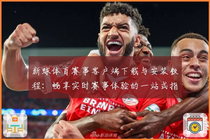 新球体育赛事客户端下载与安装教程：畅享实时赛事体验的一站式指南