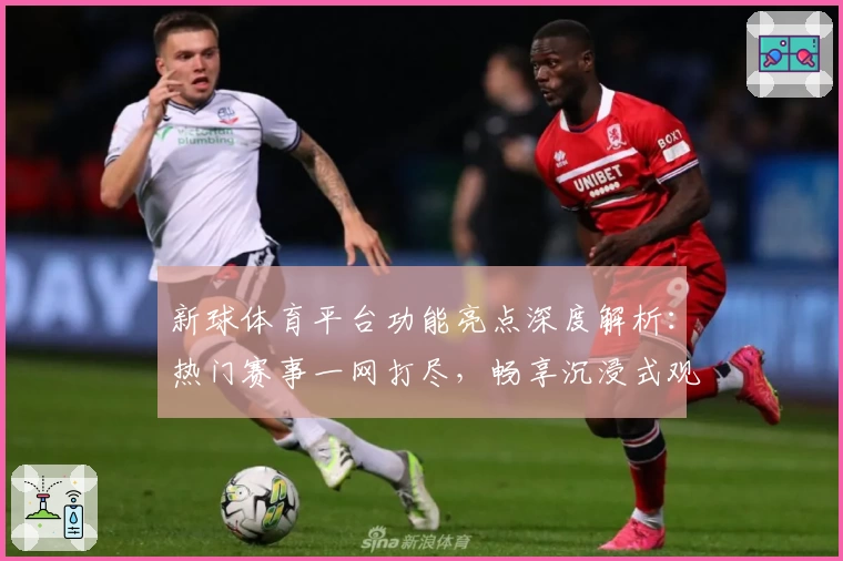 新球体育平台功能亮点深度解析：热门赛事一网打尽，畅享沉浸式观赛体验