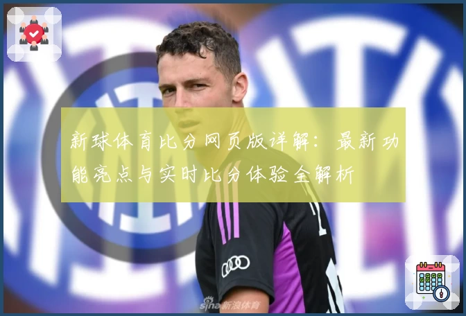新球体育比分网页版详解：最新功能亮点与实时比分体验全解析