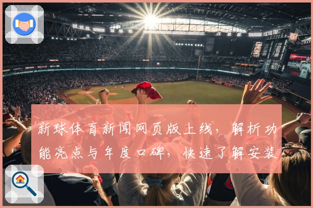 新球体育新闻网页版上线，解析功能亮点与年度口碑，快速了解安装与注册教程