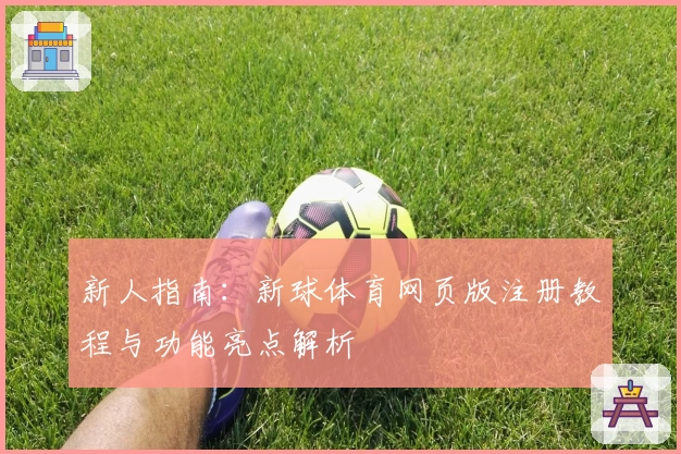 新人指南：新球体育网页版注册教程与功能亮点解析