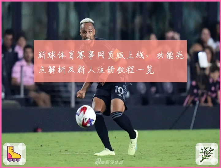 新球体育赛事网页版上线，功能亮点解析及新人注册教程一览