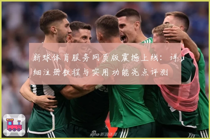 新球体育服务网页版震撼上线：详细注册教程与实用功能亮点评测
