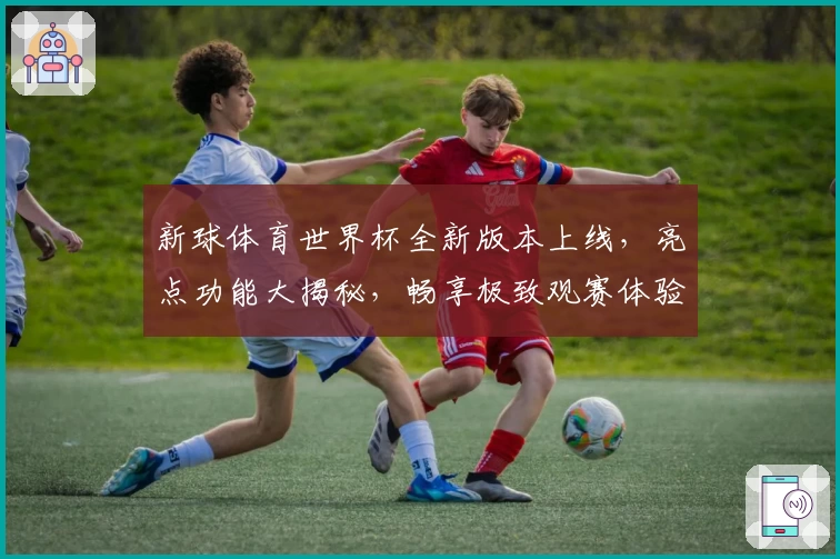 新球体育世界杯全新版本上线，亮点功能大揭秘，畅享极致观赛体验