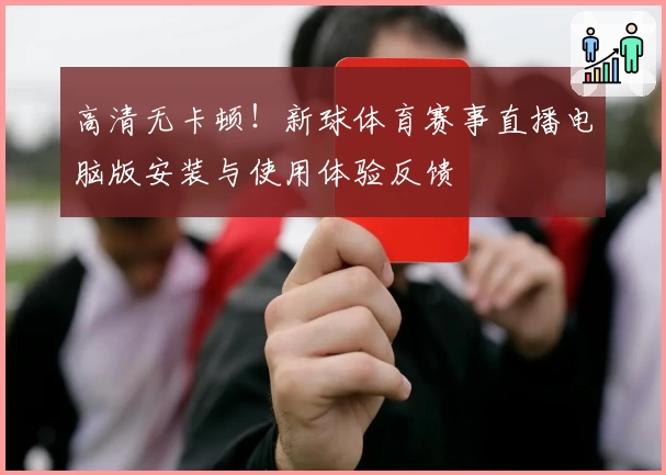高清无卡顿！新球体育赛事直播电脑版安装与使用体验反馈