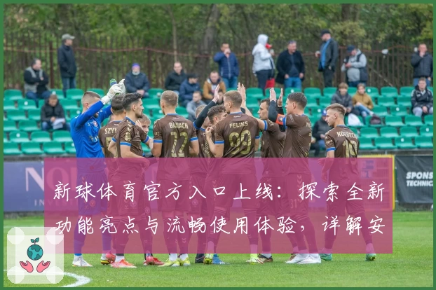 新球体育官方入口上线：探索全新功能亮点与流畅使用体验，详解安装方法与注册教程