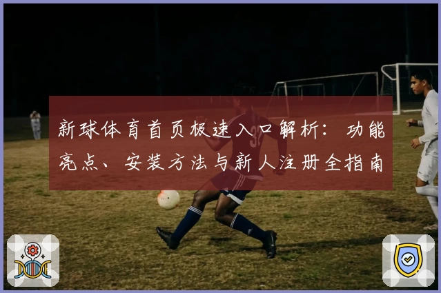 新球体育首页极速入口解析：功能亮点、安装方法与新人注册全指南