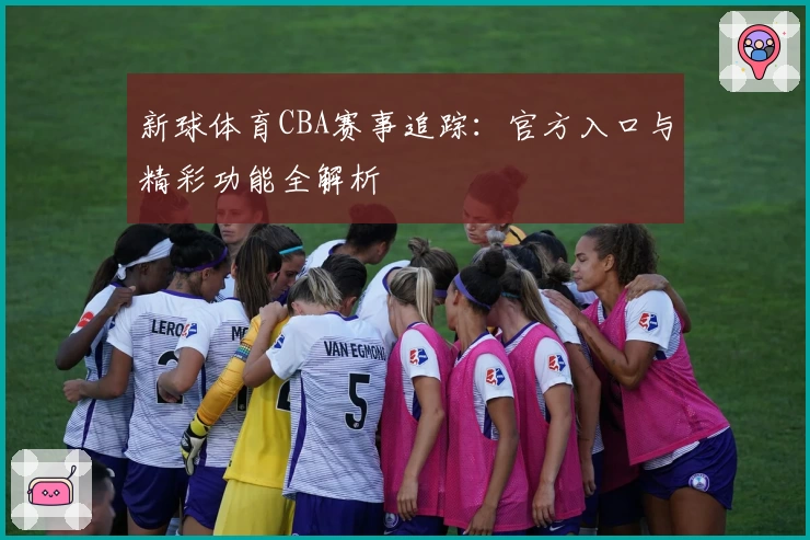 新球体育CBA赛事追踪：官方入口与精彩功能全解析