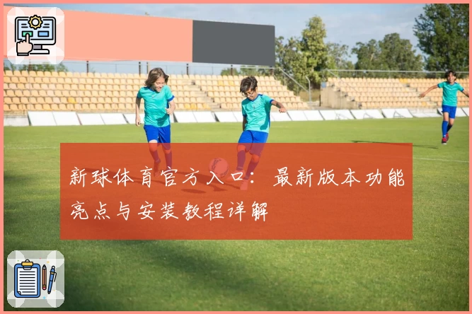 新球体育官方入口：最新版本功能亮点与安装教程详解