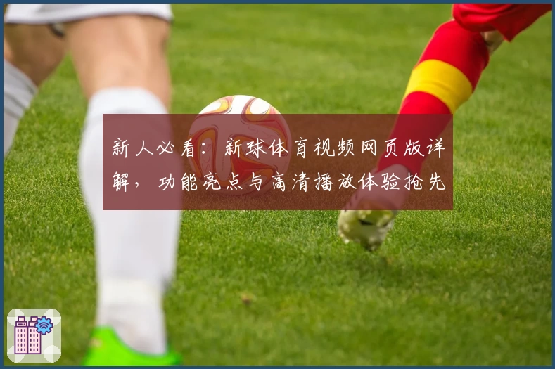 新人必看：新球体育视频网页版详解，功能亮点与高清播放体验抢先了解