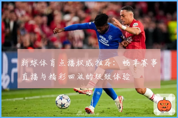 新球体育点播权威推荐：畅享赛事直播与精彩回放的极致体验