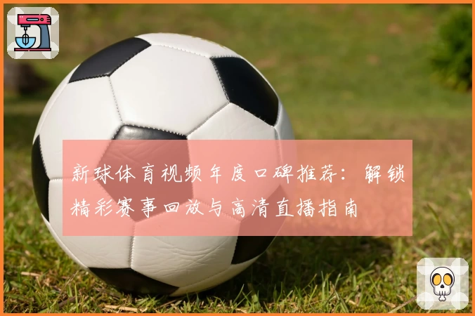 新球体育视频年度口碑推荐：解锁精彩赛事回放与高清直播指南