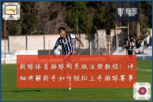 新球体育排球网页版注册教程：详细讲解新手如何轻松上手排球赛事