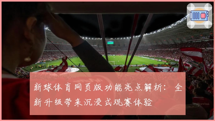 新球体育网页版功能亮点解析:全新升级带来沉浸式观赛体验