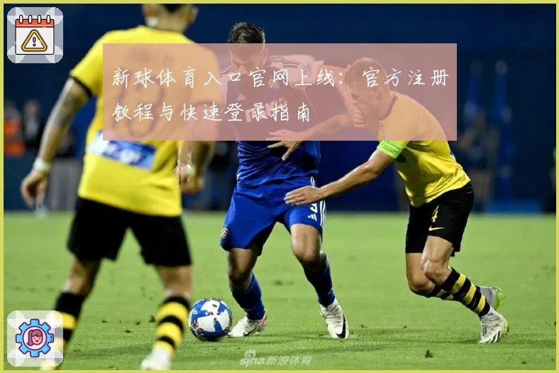 新球体育入口官网上线：官方注册教程与快速登录指南