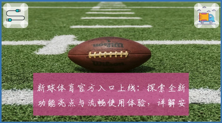 新球体育官方入口上线：探索全新功能亮点与流畅使用体验，详解安装方法与注册教程