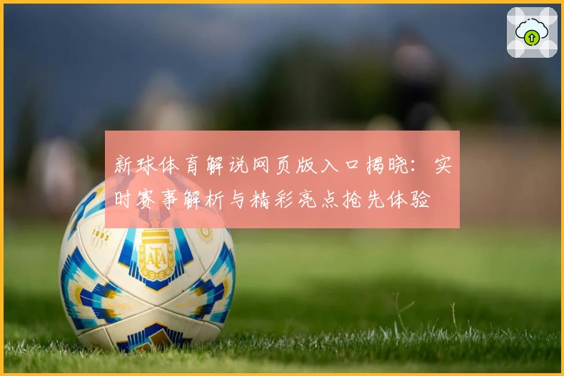 新球体育解说网页版入口揭晓：实时赛事解析与精彩亮点抢先体验