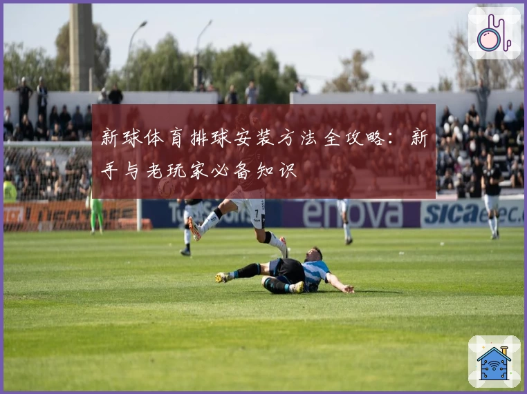 新球体育排球安装方法全攻略：新手与老玩家必备知识