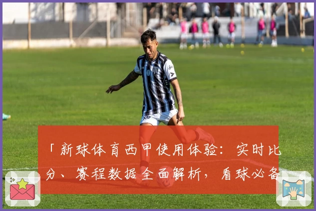 「新球体育西甲使用体验：实时比分、赛程数据全面解析，看球必备平台」