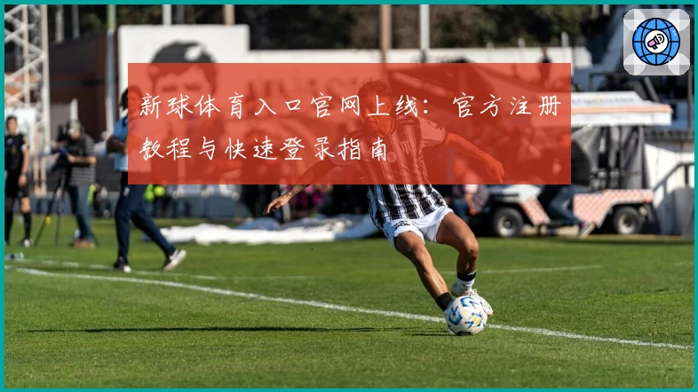 新球体育入口官网上线：官方注册教程与快速登录指南