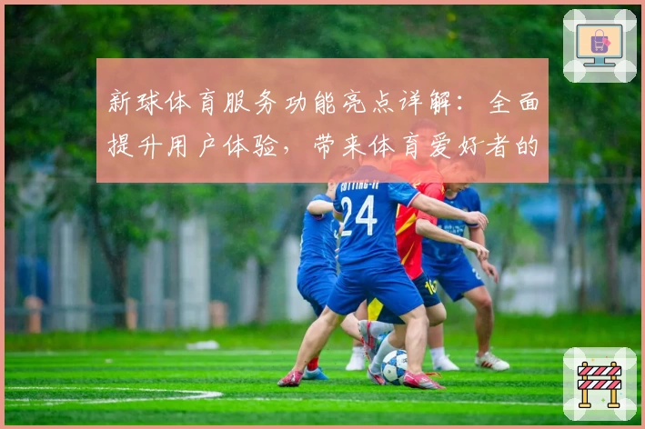 新球体育服务功能亮点详解：全面提升用户体验，带来体育爱好者的极速入口