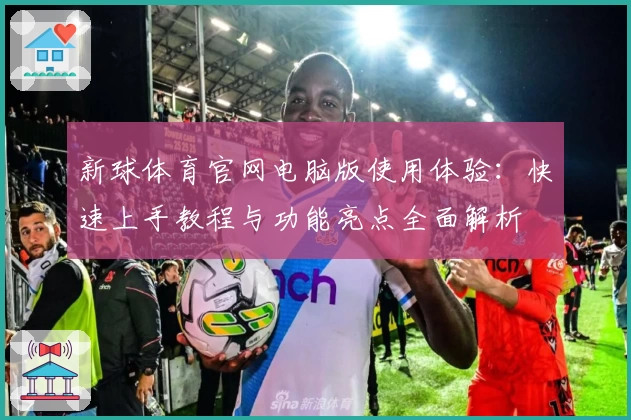 新球体育官网电脑版使用体验：快速上手教程与功能亮点全面解析