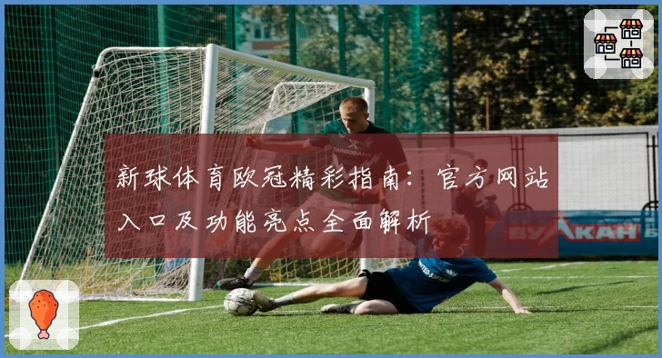 新球体育欧冠精彩指南：官方网站入口及功能亮点全面解析