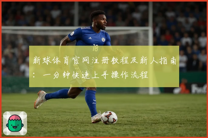 新球体育官网注册教程及新人指南：一分钟快速上手操作流程