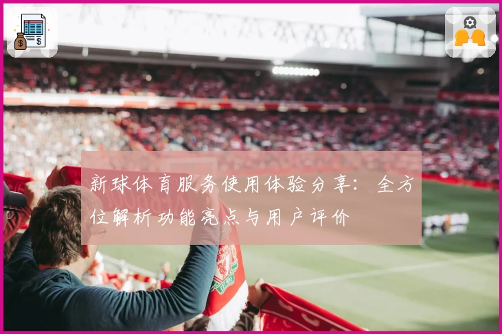 新球体育服务使用体验分享：全方位解析功能亮点与用户评价